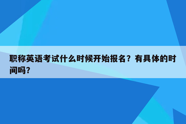 职称英语考试什么时候开始报名？有具体的时间吗？