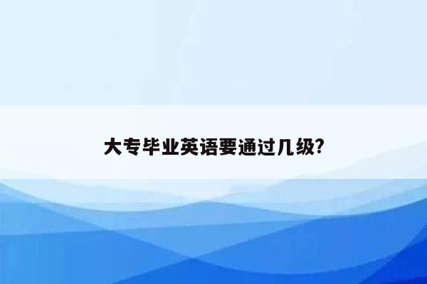 大专毕业英语要通过几级?