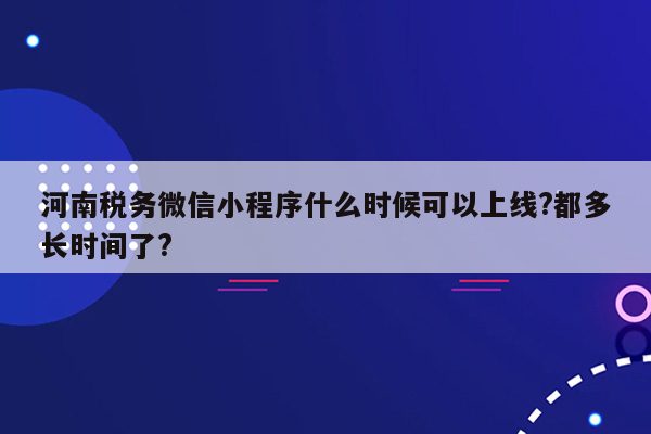 河南税务微信小程序什么时候可以上线?都多长时间了?