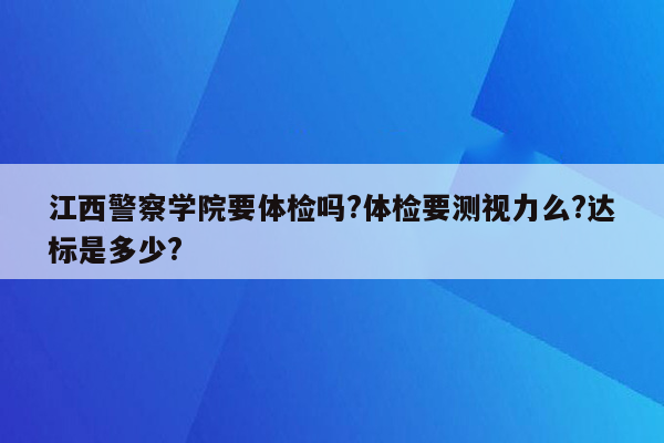 江西警察学院要体检吗?体检要测视力么?达标是多少?