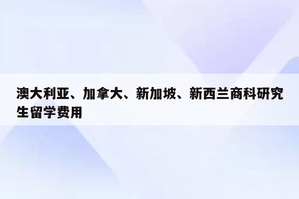 澳大利亚、加拿大、新加坡、新西兰商科研究生留学费用