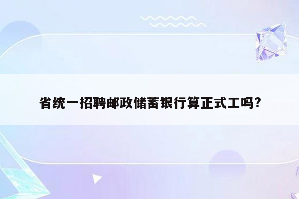 省统一招聘邮政储蓄银行算正式工吗?