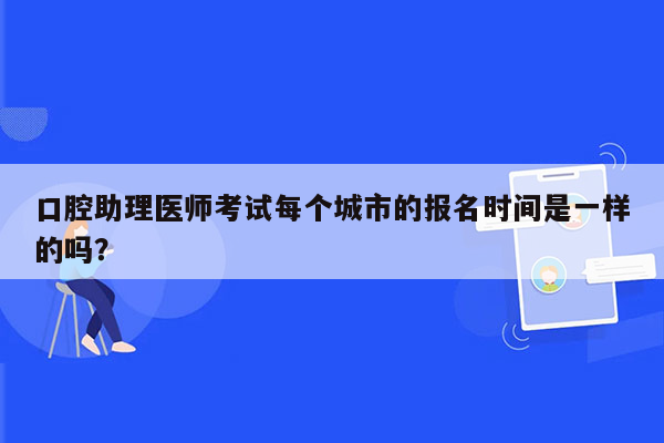 口腔助理医师考试每个城市的报名时间是一样的吗？