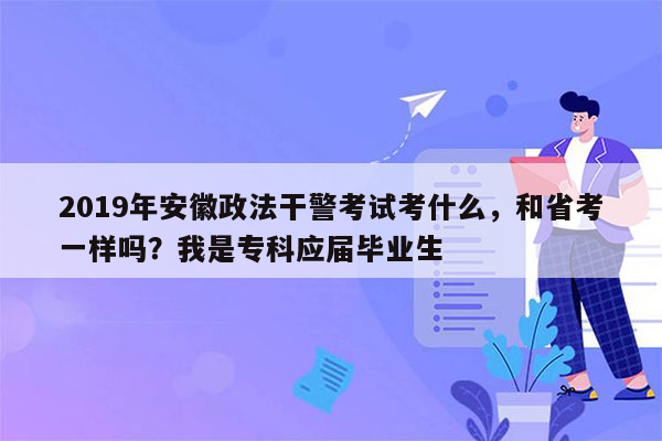 2019年安徽政法干警考试考什么，和省考一样吗？我是专科应届毕业生