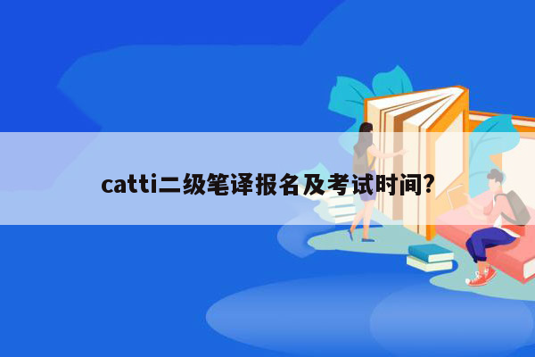 catti二级笔译报名及考试时间?