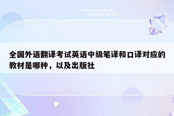 全国外语翻译考试英语中级笔译和口译对应的教材是哪种，以及出版社