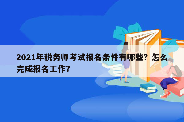 2021年税务师考试报名条件有哪些？怎么完成报名工作？