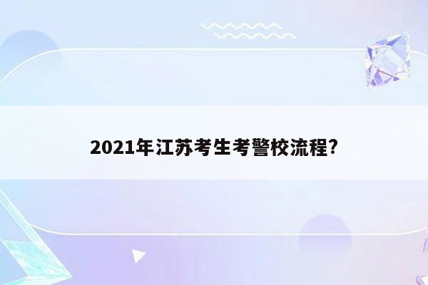 2021年江苏考生考警校流程?