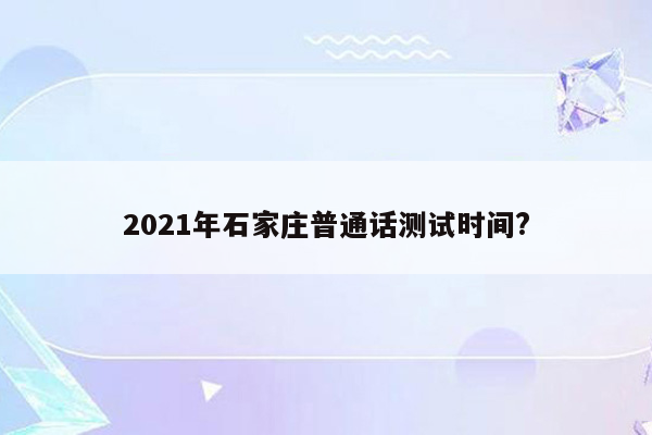 2021年石家庄普通话测试时间?