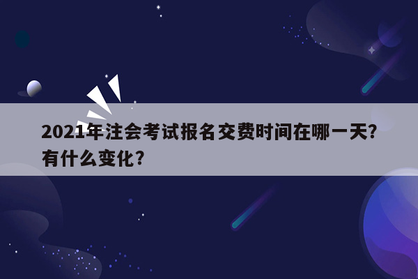 2021年注会考试报名交费时间在哪一天？有什么变化？