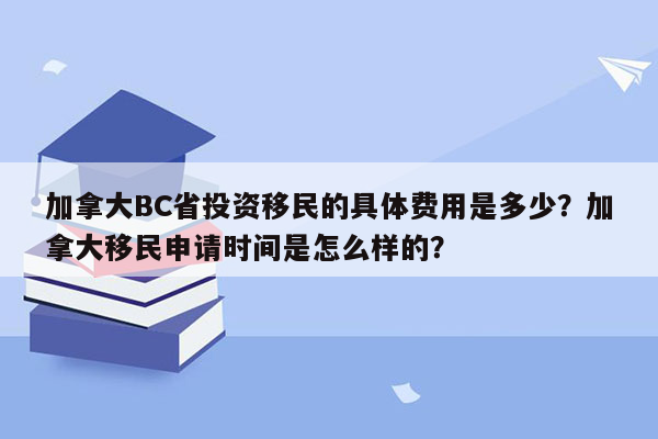 加拿大BC省投资移民的具体费用是多少？加拿大移民申请时间是怎么样的？