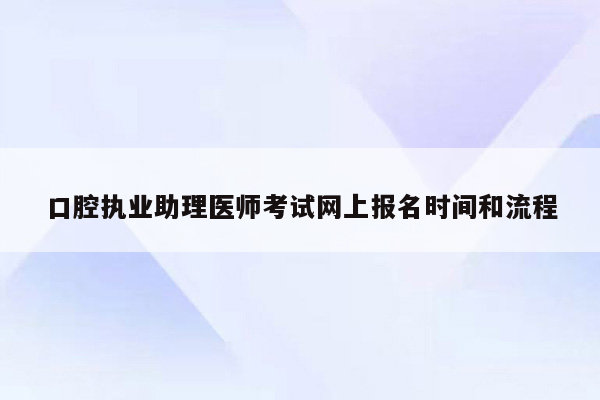 口腔执业助理医师考试网上报名时间和流程