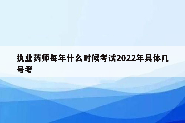 执业药师每年什么时候考试2022年具体几号考