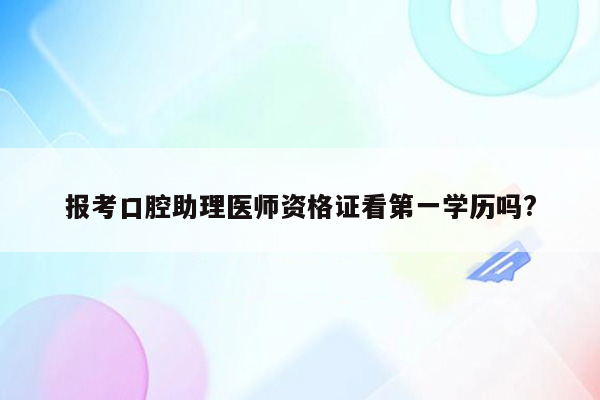 报考口腔助理医师资格证看第一学历吗?