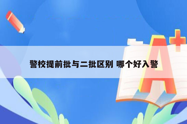 警校提前批与二批区别 哪个好入警