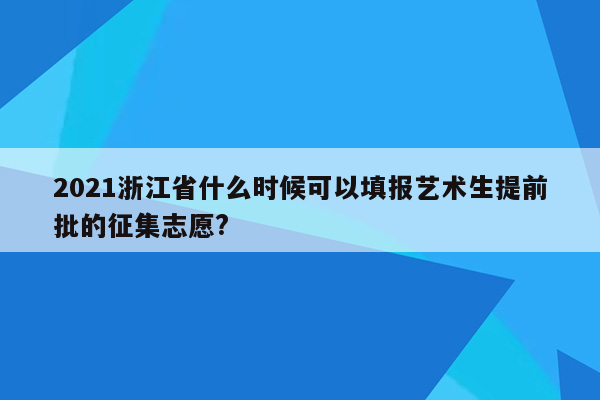 2021浙江省什么时候可以填报艺术生提前批的征集志愿?