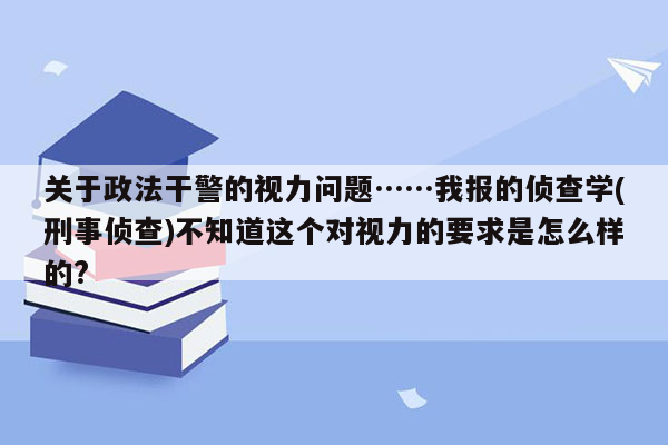 关于政法干警的视力问题……我报的侦查学(刑事侦查)不知道这个对视力的要求是怎么样的?