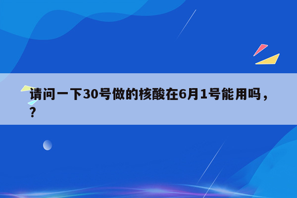 请问一下30号做的核酸在6月1号能用吗，?