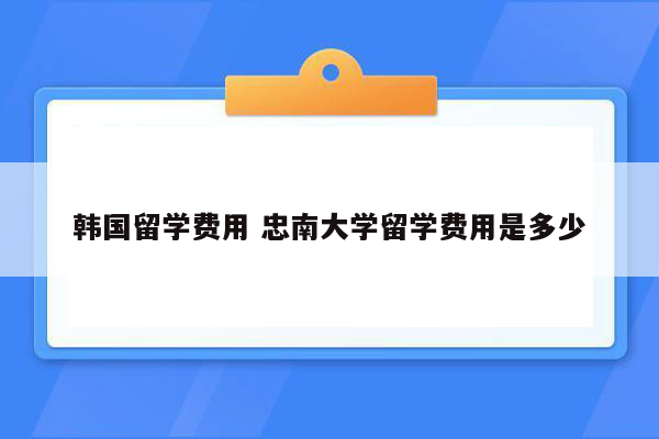 韩国留学费用 忠南大学留学费用是多少