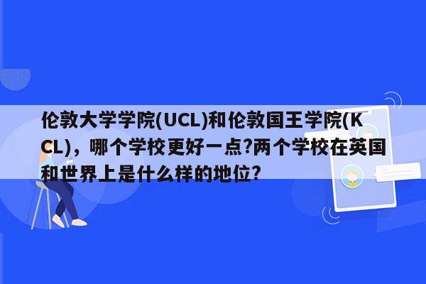 伦敦大学学院(UCL)和伦敦国王学院(KCL)，哪个学校更好一点?两个学校在英国和世界上是什么样的地位?