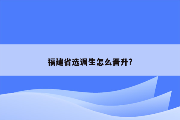 福建省选调生怎么晋升?