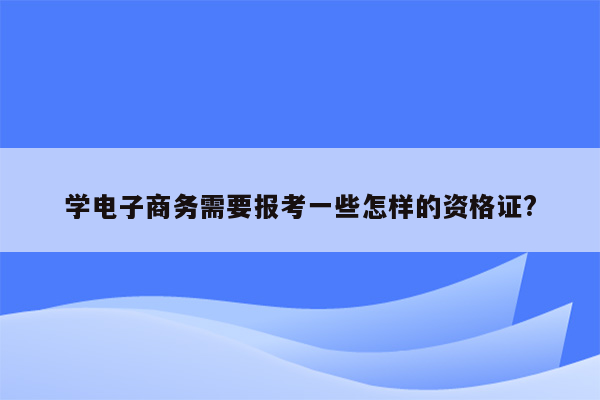 学电子商务需要报考一些怎样的资格证?