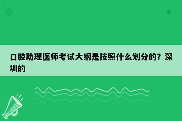 口腔助理医师考试大纲是按照什么划分的？深圳的