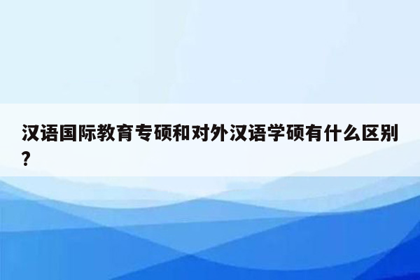 汉语国际教育专硕和对外汉语学硕有什么区别?