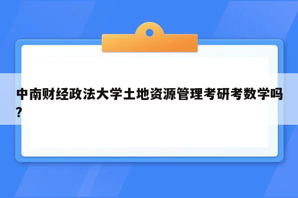 中南财经政法大学土地资源管理考研考数学吗?