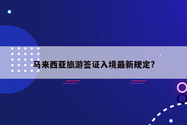 马来西亚旅游签证入境最新规定?