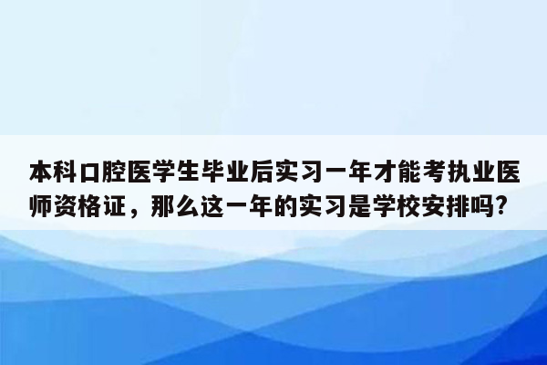 本科口腔医学生毕业后实习一年才能考执业医师资格证，那么这一年的实习是学校安排吗?