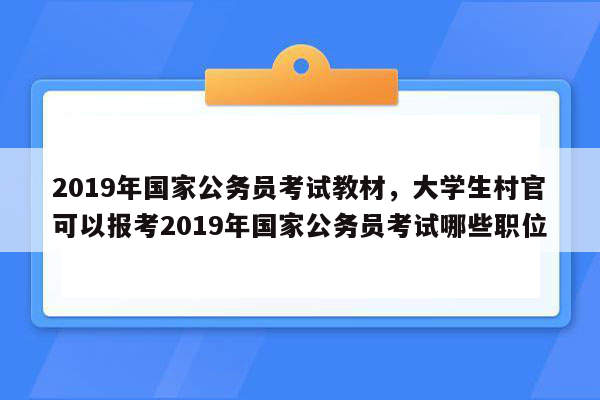 2019年国家公务员考试教材，大学生村官可以报考2019年国家公务员考试哪些职位