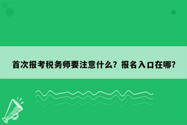 首次报考税务师要注意什么？报名入口在哪？