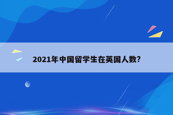 2021年中国留学生在英国人数?