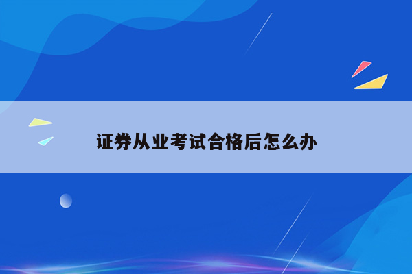 证券从业考试合格后怎么办