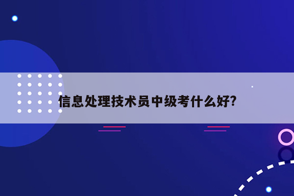 信息处理技术员中级考什么好?