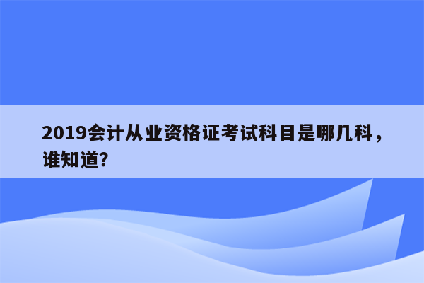 2019会计从业资格证考试科目是哪几科，谁知道？