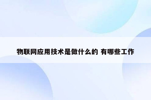 物联网应用技术是做什么的 有哪些工作