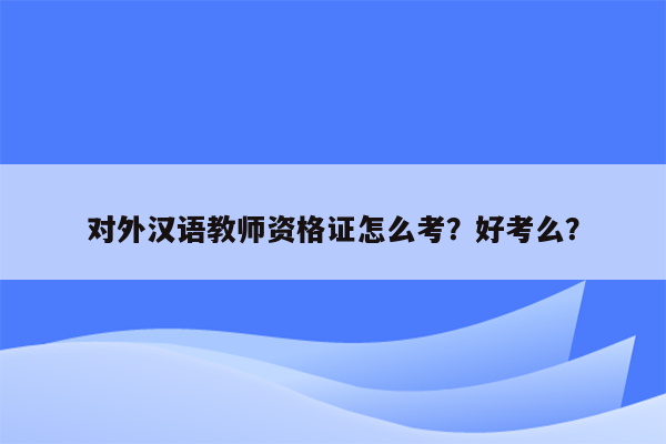 对外汉语教师资格证怎么考？好考么？