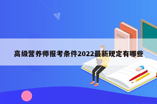 高级营养师报考条件2022最新规定有哪些