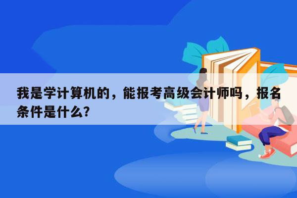 我是学计算机的，能报考高级会计师吗，报名条件是什么？