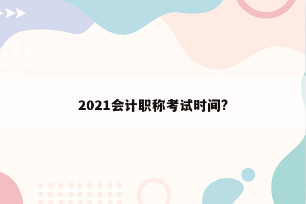 2021会计职称考试时间?