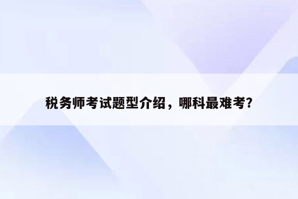 税务师考试题型介绍，哪科最难考？