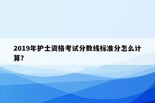 2019年护士资格考试分数线标准分怎么计算？