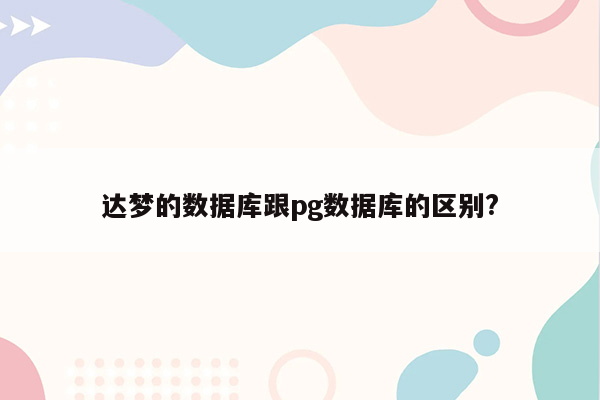 达梦的数据库跟pg数据库的区别?