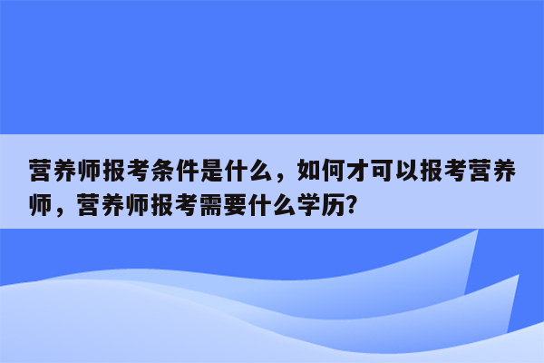 营养师报考条件是什么，如何才可以报考营养师，营养师报考需要什么学历？