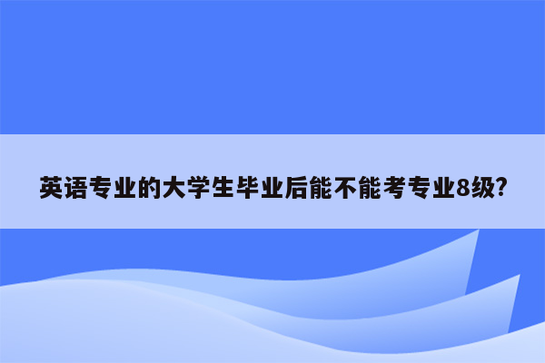 英语专业的大学生毕业后能不能考专业8级?