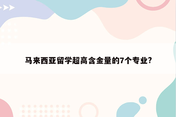 马来西亚留学超高含金量的7个专业?