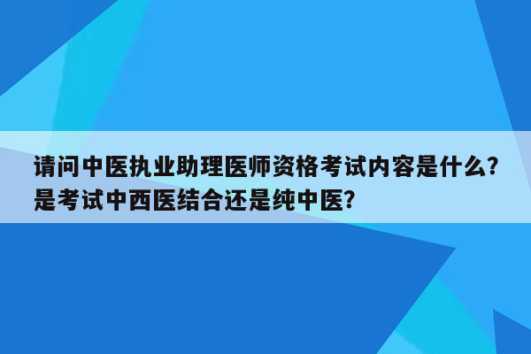 请问中医执业助理医师资格考试内容是什么？是考试中西医结合还是纯中医？