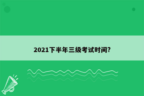 2021下半年三级考试时间?